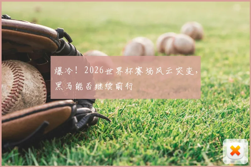 爆冷!2026世界杯赛场风云突变,黑马能否继续前行