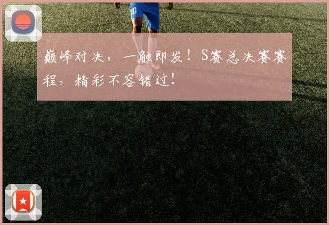 巅峰对决，一触即发！S赛总决赛赛程，精彩不容错过！