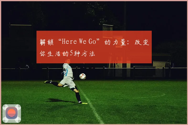 解锁“Here We Go”的力量：改变你生活的5种方法