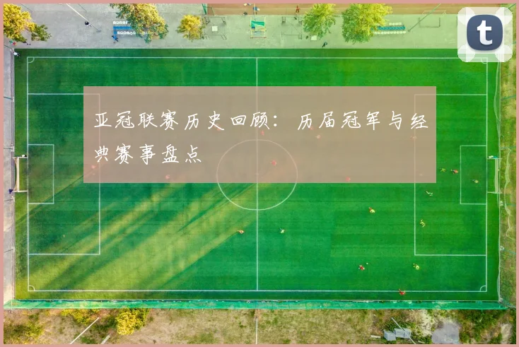 亚冠联赛历史回顾:历届冠军与经典赛事盘点