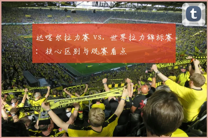 达喀尔拉力赛 vs. 世界拉力锦标赛：核心区别与观赛看点