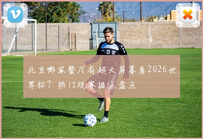 北京哪家餐厅有超大屏幕看2026世界杯？热门观赛据点盘点