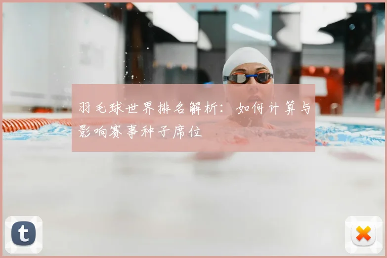 羽毛球世界排名解析：如何计算与影响赛事种子席位