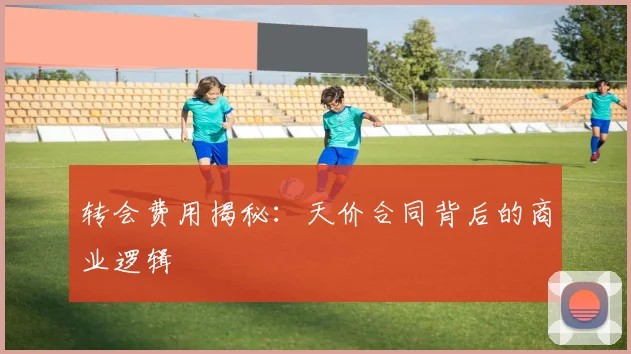转会费用揭秘：天价合同背后的商业逻辑