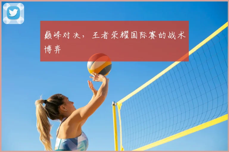 巅峰对决，王者荣耀国际赛的战术博弈