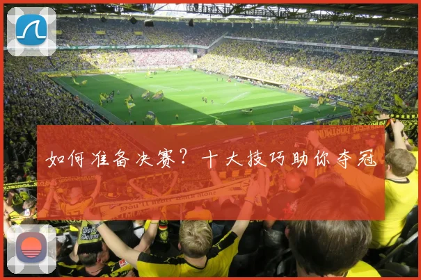 如何准备决赛?十大技巧助你夺冠