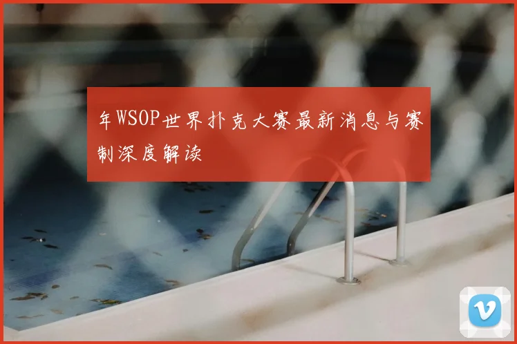 年WSOP世界扑克大赛最新消息与赛制深度解读