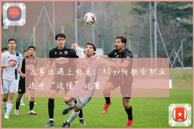 当算法遇上电竞：AI如何教会职业选手“读懂”比赛