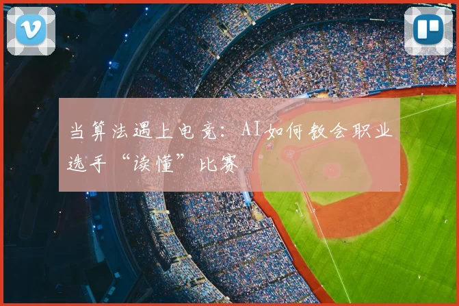 当算法遇上电竞：AI如何教会职业选手“读懂”比赛
