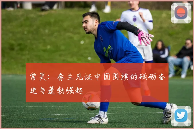 常昊：春兰见证中国围棋的砥砺奋进与蓬勃崛起