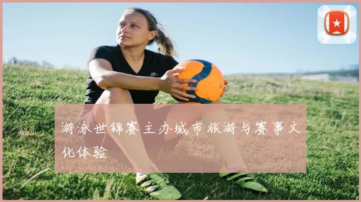 游泳世锦赛主办城市旅游与赛事文化体验