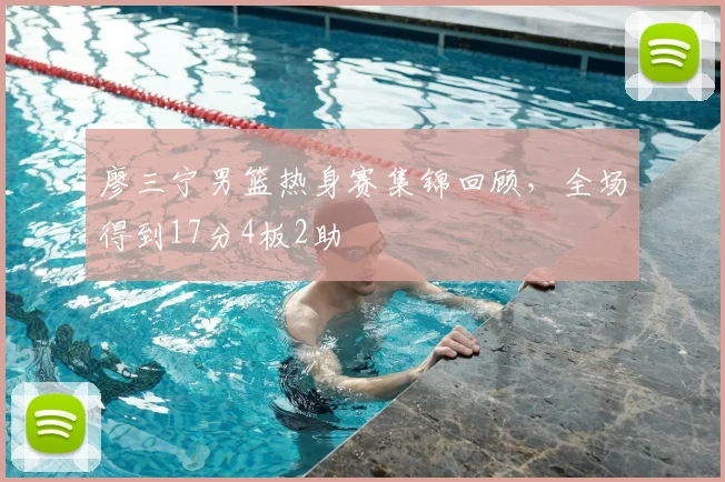 廖三宁男篮热身赛集锦回顾，全场得到17分4板2助