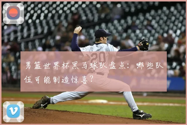 男篮世界杯黑马球队盘点：哪些队伍可能制造惊喜？
