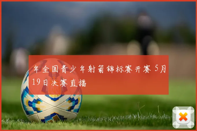 年全国青少年射箭锦标赛开赛 5月19日决赛直播