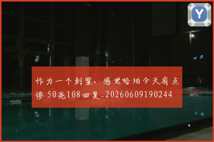 作为一个刺蜜，感觉哈珀今天有点惨 50亮108回复_20260609190244