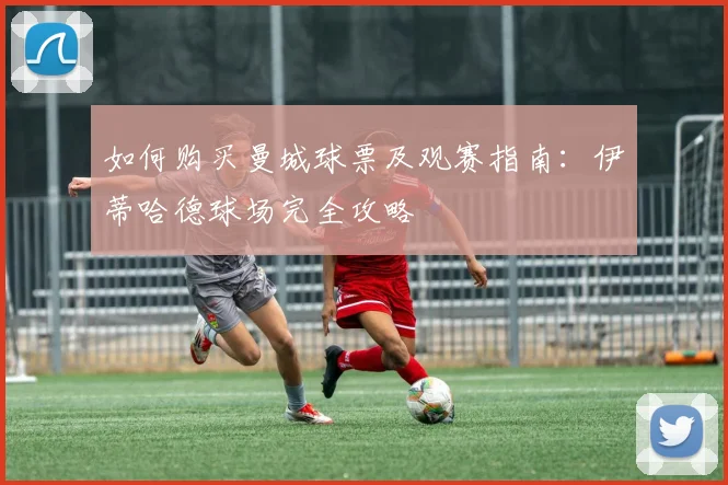如何购买曼城球票及观赛指南：伊蒂哈德球场完全攻略