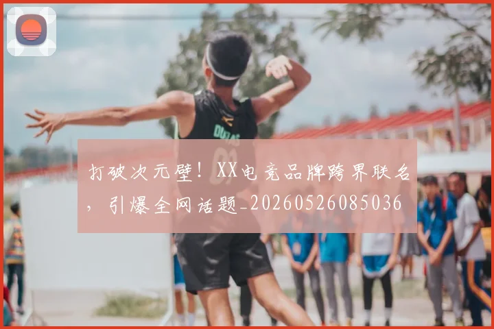 打破次元壁！XX电竞品牌跨界联名，引爆全网话题_20260526085036