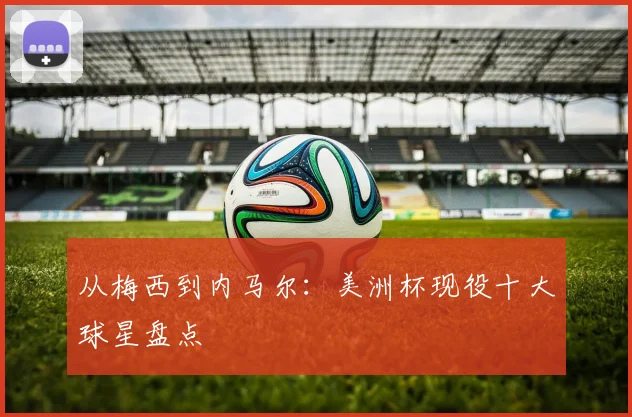 从梅西到内马尔:美洲杯现役十大球星盘点