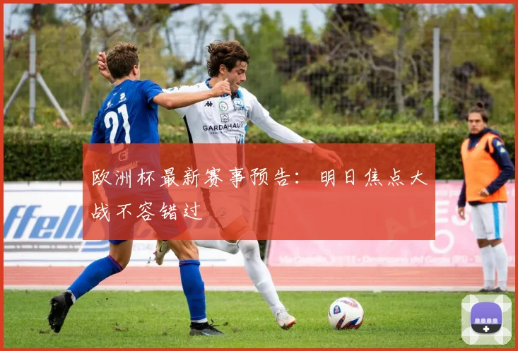 欧洲杯最新赛事预告:明日焦点大战不容错过
