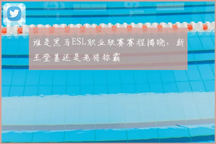 谁是黑马ESL职业联赛赛程揭晓,新王登基还是老将称霸