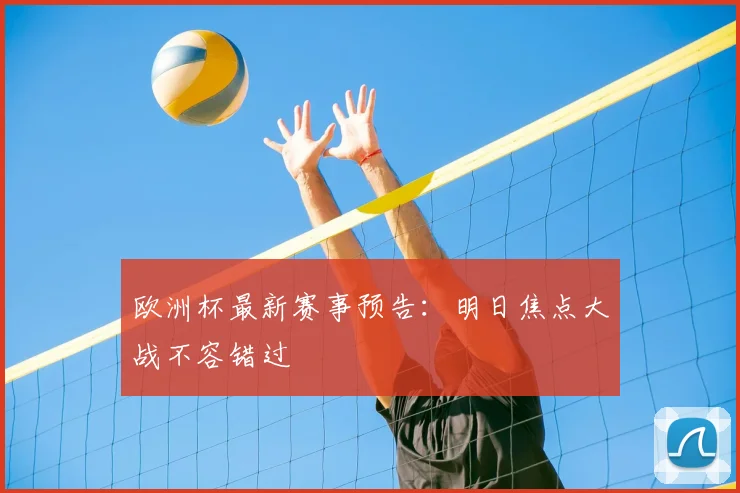 欧洲杯最新赛事预告：明日焦点大战不容错过