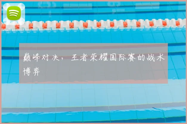 巅峰对决，王者荣耀国际赛的战术博弈