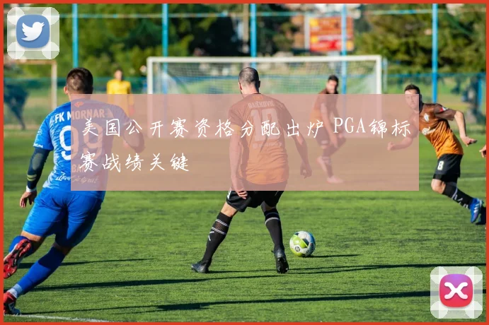 美国公开赛资格分配出炉 PGA锦标赛战绩关键