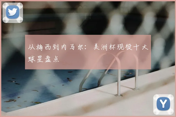 从梅西到内马尔:美洲杯现役十大球星盘点