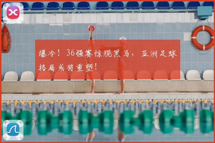 爆冷！36强赛惊现黑马，亚洲足球格局或将重塑！
