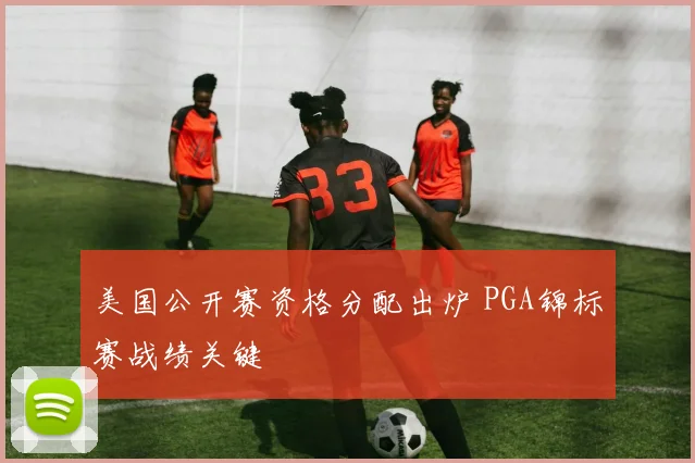 美国公开赛资格分配出炉 PGA锦标赛战绩关键